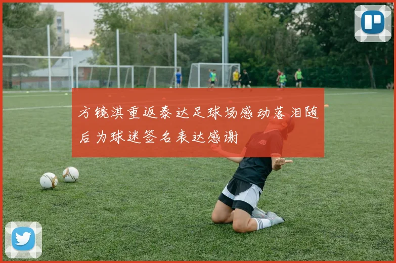 方镜淇重返泰达足球场感动落泪随后为球迷签名表达感谢