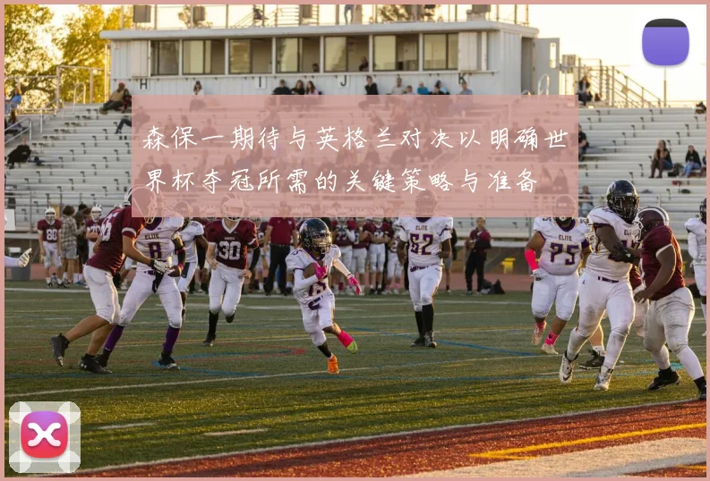 森保一期待与英格兰对决以明确世界杯夺冠所需的关键策略与准备