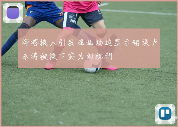 海港换人引发混乱场边显示错误卢永涛被换下实为刘祝润