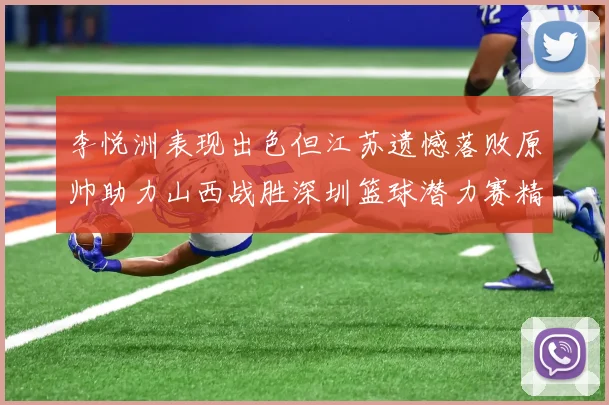 李悦洲表现出色但江苏遗憾落败原帅助力山西战胜深圳篮球潜力赛精彩回顾