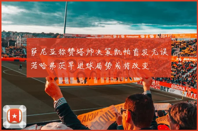 萨尼亚称赞塔帅决策凯帕首发无误若哈弗茨早进球局势或将改变