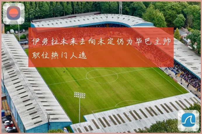 伊劳拉未来去向未定仍为毕巴主帅职位热门人选