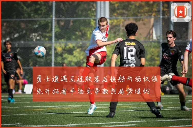 勇士遭遇五连败落后快船两场仅领先开拓者半场竞争激烈局势堪忧