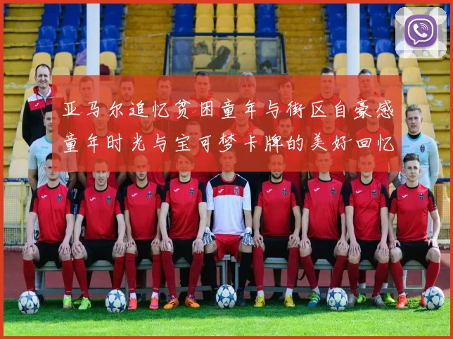 亚马尔追忆贫困童年与街区自豪感童年时光与宝可梦卡牌的美好回忆