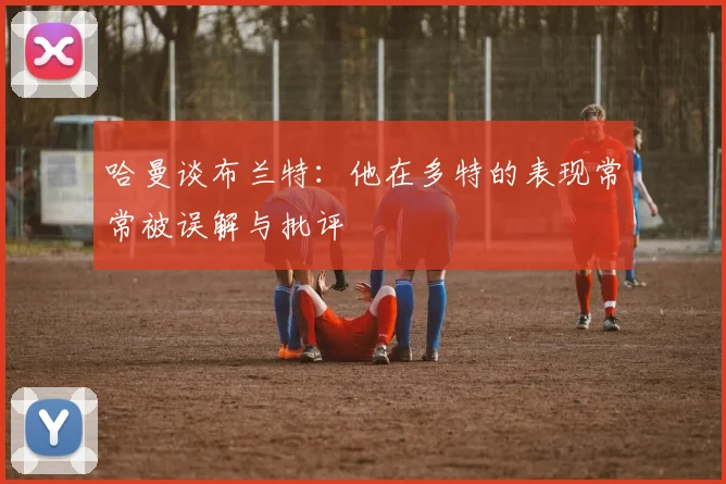 哈曼谈布兰特：他在多特的表现常常被误解与批评