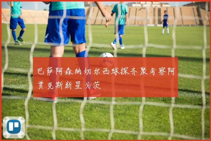 巴萨阿森纳切尔西球探齐聚考察阿贾克斯新星戈茨