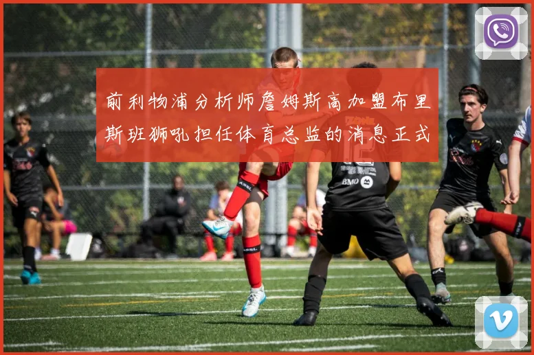 前利物浦分析师詹姆斯高加盟布里斯班狮吼担任体育总监的消息正式公布