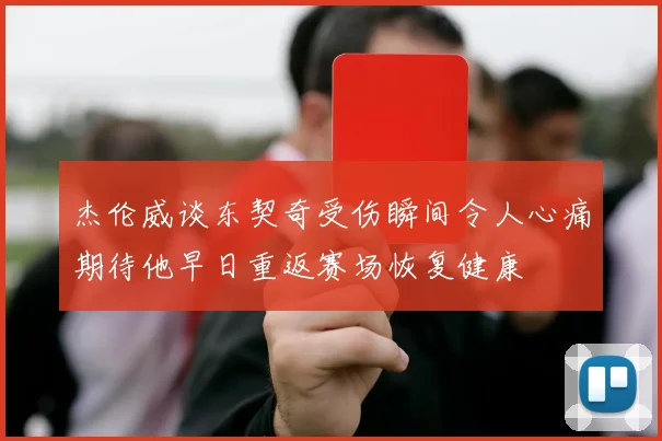 杰伦威谈东契奇受伤瞬间令人心痛期待他早日重返赛场恢复健康