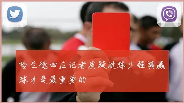 哈兰德回应记者质疑进球少强调赢球才是最重要的