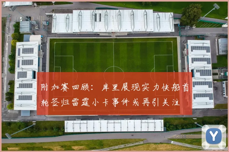 附加赛回顾：库里展现实力快船首轮签归雷霆小卡事件或再引关注